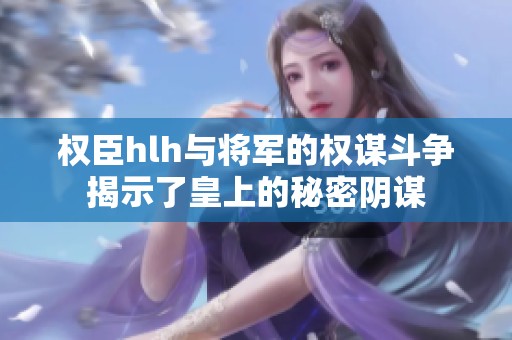 权臣hlh与将军的权谋斗争揭示了皇上的秘密阴谋
