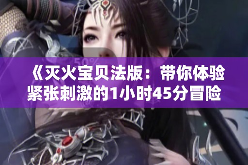 《灭火宝贝法版：带你体验紧张刺激的1小时45分冒险旅程》