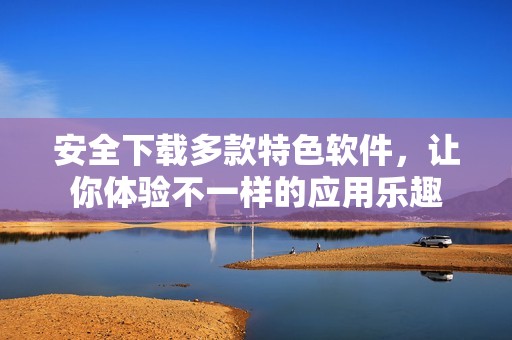 安全下载多款特色软件，让你体验不一样的应用乐趣