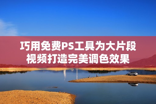 巧用免费PS工具为大片段视频打造完美调色效果