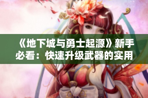 《地下城与勇士起源》新手必看：快速升级武器的实用攻略