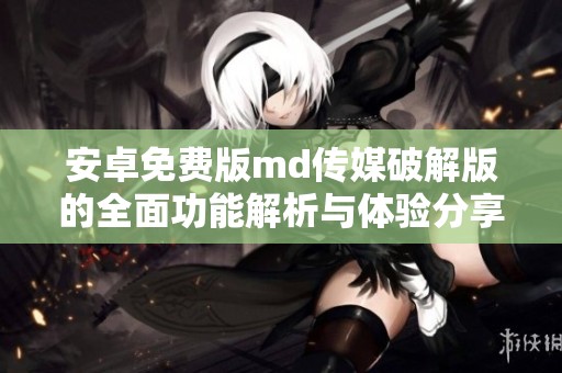 安卓免费版md传媒破解版的全面功能解析与体验分享