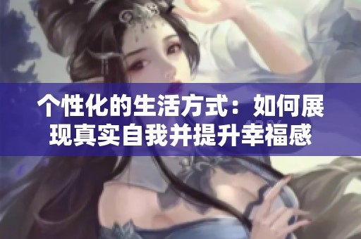 个性化的生活方式：如何展现真实自我并提升幸福感