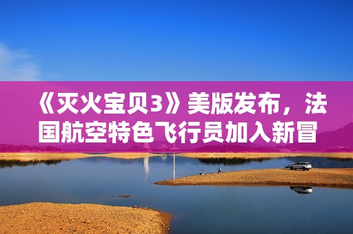 《灭火宝贝3》美版发布，法国航空特色飞行员加入新冒险
