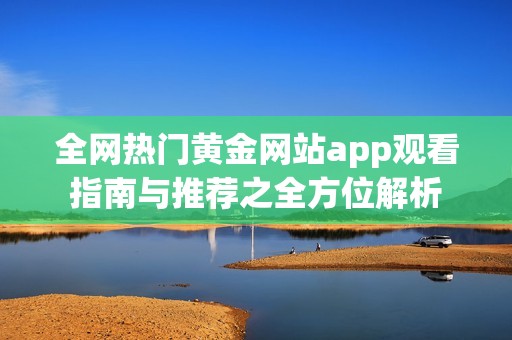 全网热门黄金网站app观看指南与推荐之全方位解析