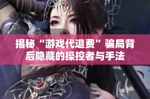 揭秘“游戏代退费”骗局背后隐藏的操控者与手法