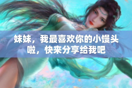 妹妹，我最喜欢你的小馒头啦，快来分享给我吧
