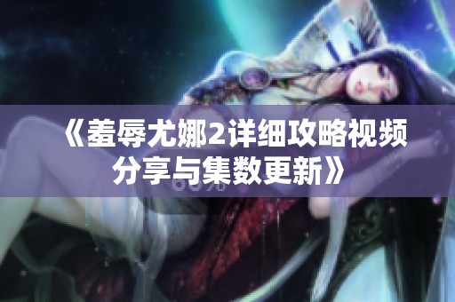 《羞辱尤娜2详细攻略视频分享与集数更新》