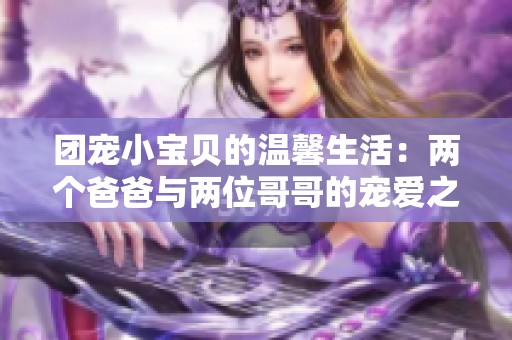 团宠小宝贝的温馨生活：两个爸爸与两位哥哥的宠爱之路