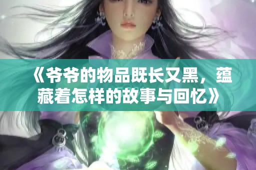 《爷爷的物品既长又黑，蕴藏着怎样的故事与回忆》