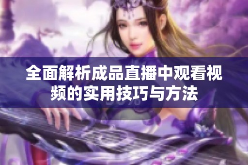 全面解析成品直播中观看视频的实用技巧与方法
