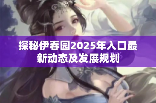 探秘伊春园2025年入口最新动态及发展规划