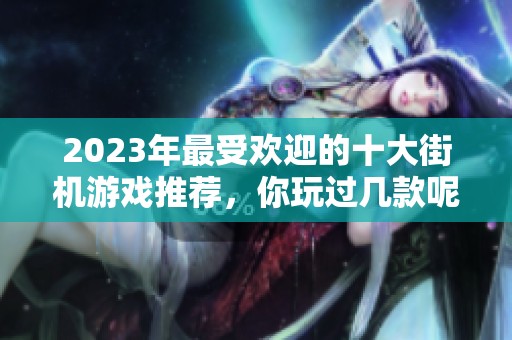 2023年最受欢迎的十大街机游戏推荐，你玩过几款呢？