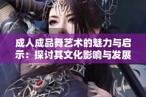 成人成品舞艺术的魅力与启示：探讨其文化影响与发展趋势