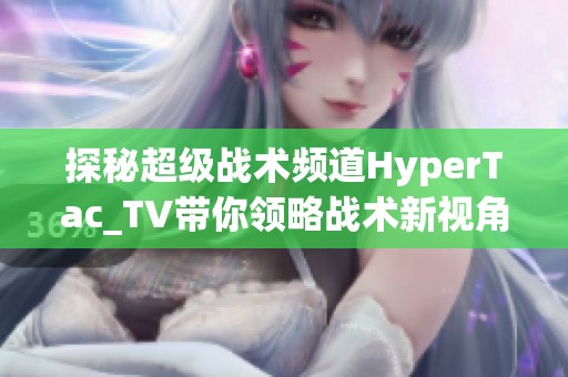 探秘超级战术频道HyperTac_TV带你领略战术新视角