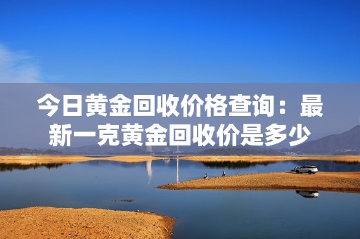今日黄金回收价格查询：最新一克黄金回收价是多少