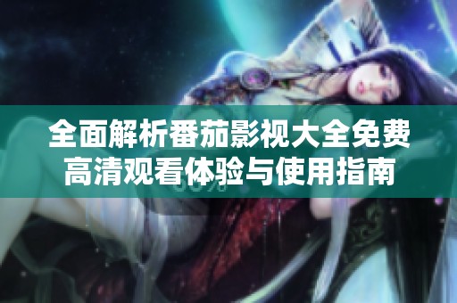 全面解析番茄影视大全免费高清观看体验与使用指南