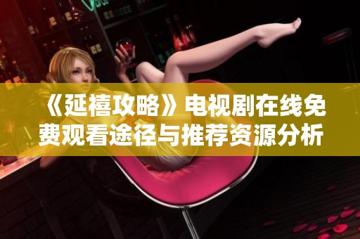 《延禧攻略》电视剧在线免费观看途径与推荐资源分析