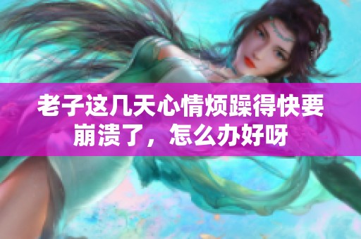老子这几天心情烦躁得快要崩溃了，怎么办好呀