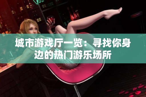 城市游戏厅一览：寻找你身边的热门游乐场所