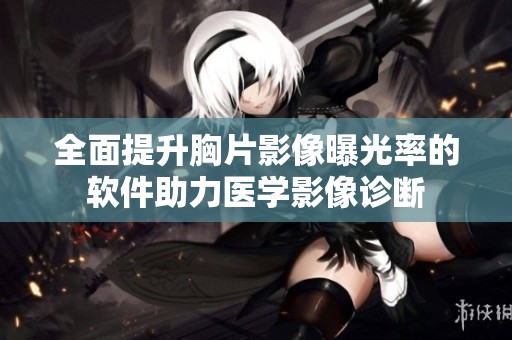 全面提升胸片影像曝光率的软件助力医学影像诊断