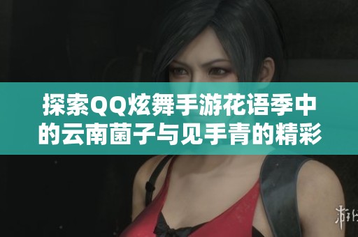 探索QQ炫舞手游花语季中的云南菌子与见手青的精彩互动