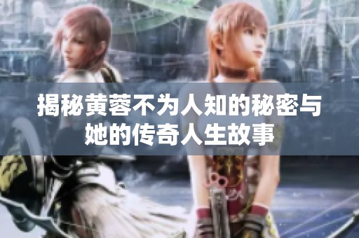 揭秘黄蓉不为人知的秘密与她的传奇人生故事
