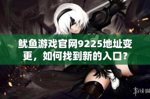 鱿鱼游戏官网9225地址变更，如何找到新的入口？