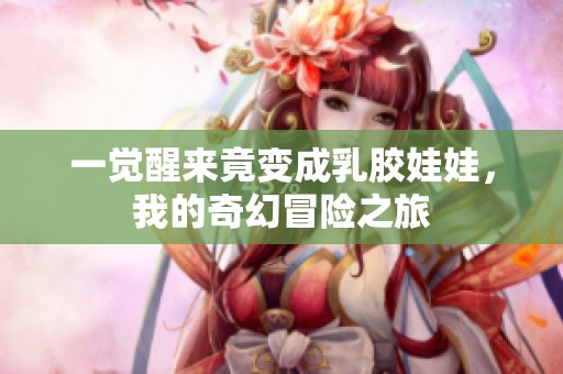 一觉醒来竟变成乳胶娃娃，我的奇幻冒险之旅