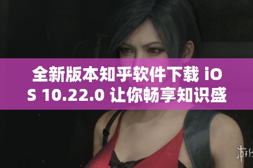 全新版本知乎软件下载 iOS 10.22.0 让你畅享知识盛宴