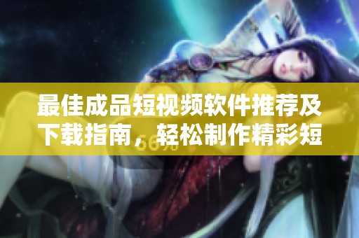 最佳成品短视频软件推荐及下载指南，轻松制作精彩短片