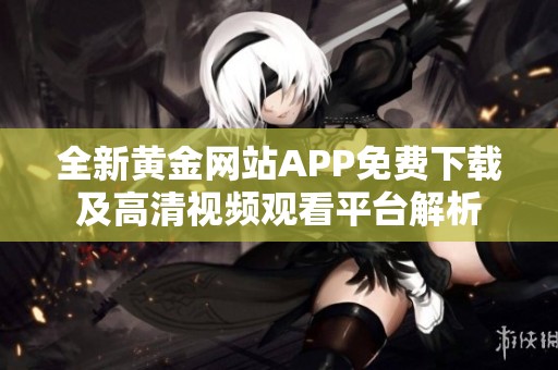 全新黄金网站APP免费下载及高清视频观看平台解析