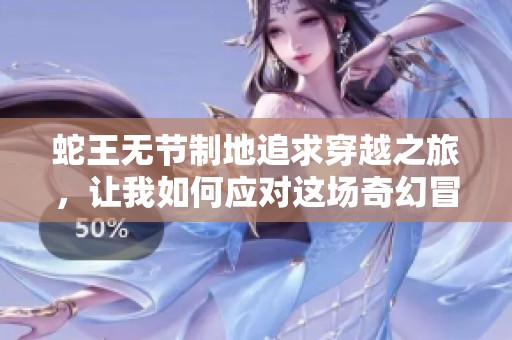 蛇王无节制地追求穿越之旅，让我如何应对这场奇幻冒险