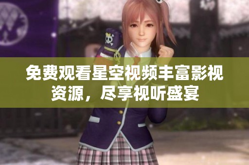 免费观看星空视频丰富影视资源，尽享视听盛宴