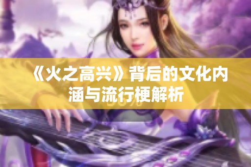 《火之高兴》背后的文化内涵与流行梗解析