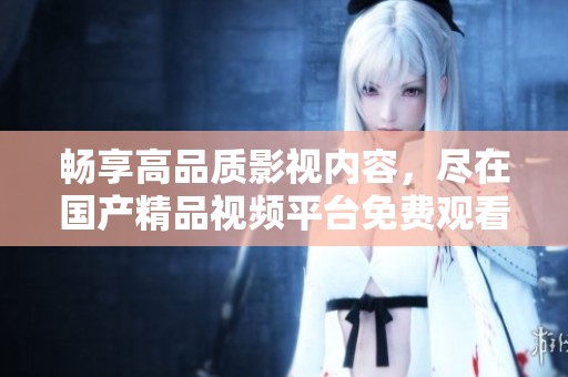 畅享高品质影视内容，尽在国产精品视频平台免费观看