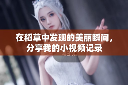 在稻草中发现的美丽瞬间，分享我的小视频记录