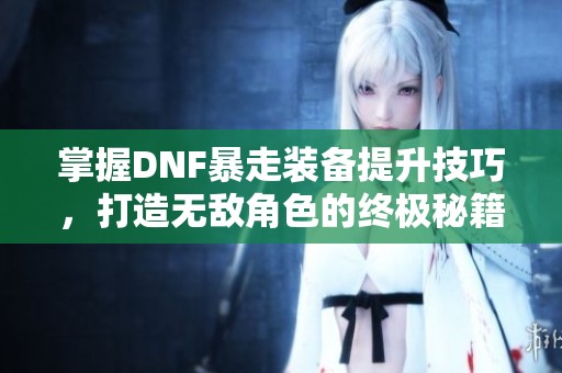 掌握DNF暴走装备提升技巧，打造无敌角色的终极秘籍