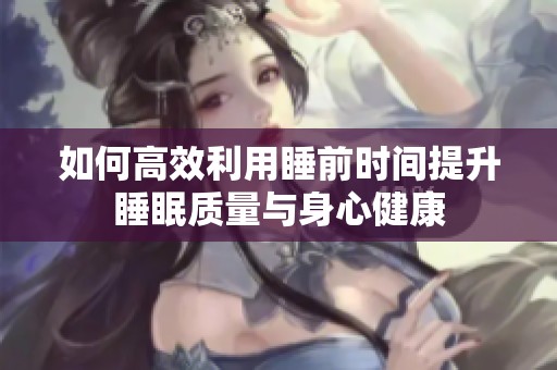 如何高效利用睡前时间提升睡眠质量与身心健康