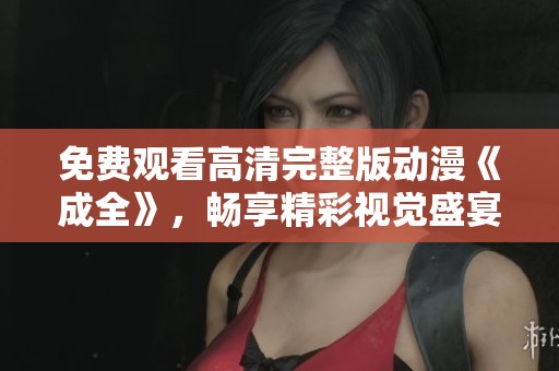 免费观看高清完整版动漫《成全》，畅享精彩视觉盛宴