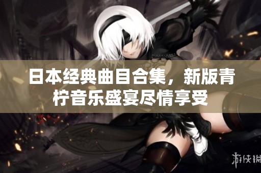 日本经典曲目合集，新版青柠音乐盛宴尽情享受