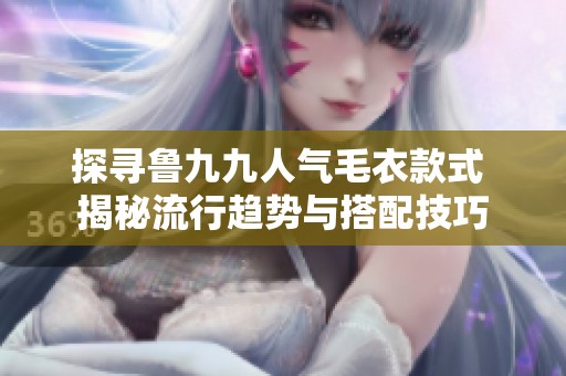 探寻鲁九九人气毛衣款式 揭秘流行趋势与搭配技巧