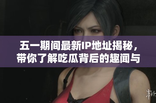 五一期间最新IP地址揭秘，带你了解吃瓜背后的趣闻与热议