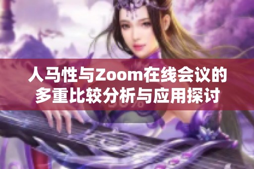 人马性与Zoom在线会议的多重比较分析与应用探讨