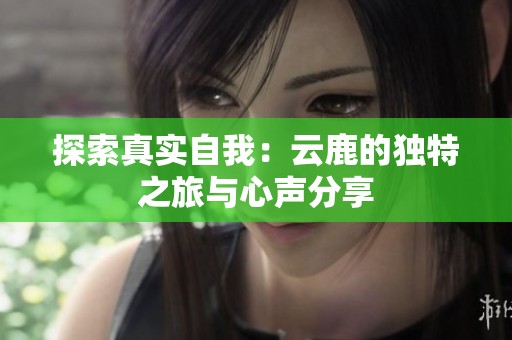 探索真实自我：云鹿的独特之旅与心声分享