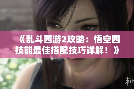 《乱斗西游2攻略：悟空四技能最佳搭配技巧详解！》