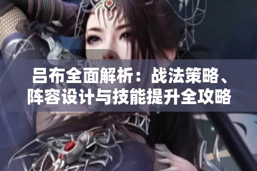 吕布全面解析：战法策略、阵容设计与技能提升全攻略