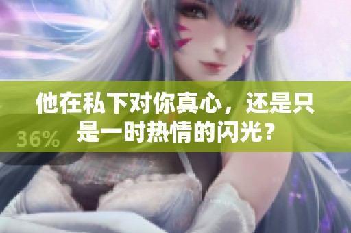 他在私下对你真心，还是只是一时热情的闪光？
