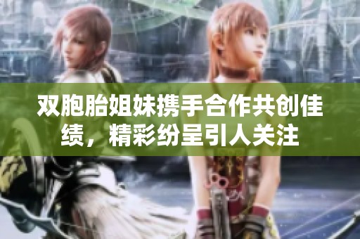 双胞胎姐妹携手合作共创佳绩，精彩纷呈引人关注