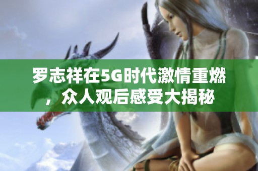 罗志祥在5G时代激情重燃，众人观后感受大揭秘